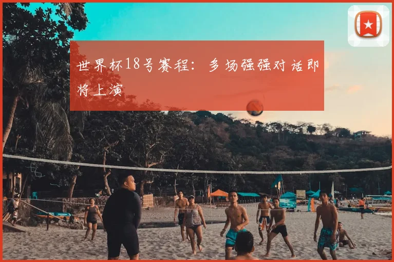 世界杯18号赛程：多场强强对话即将上演
