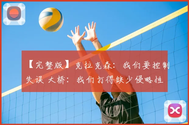 【完整版】克拉克森：我们要控制失误 大桥：我们打得缺少侵略性