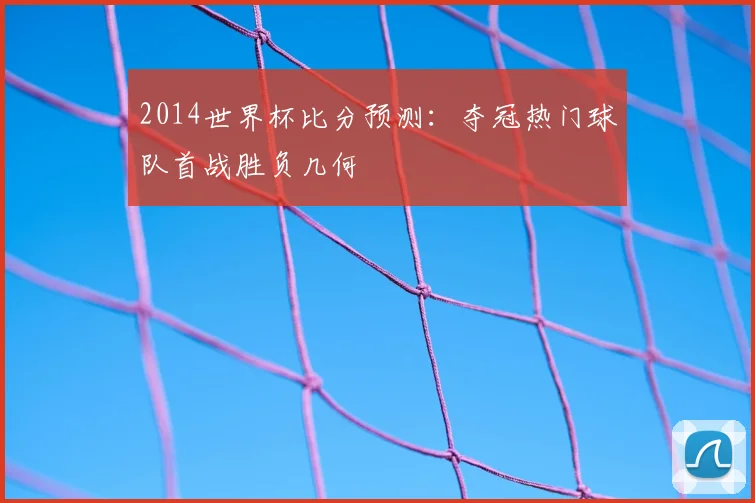 2014世界杯比分预测：夺冠热门球队首战胜负几何