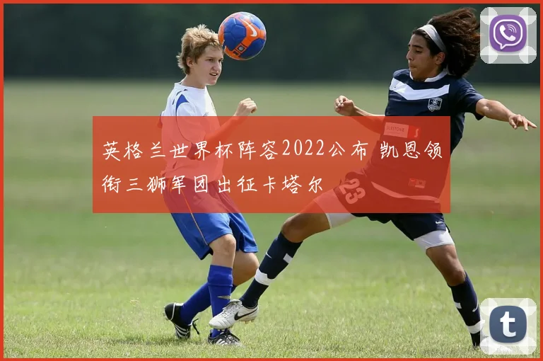 英格兰世界杯阵容2022公布 凯恩领衔三狮军团出征卡塔尔