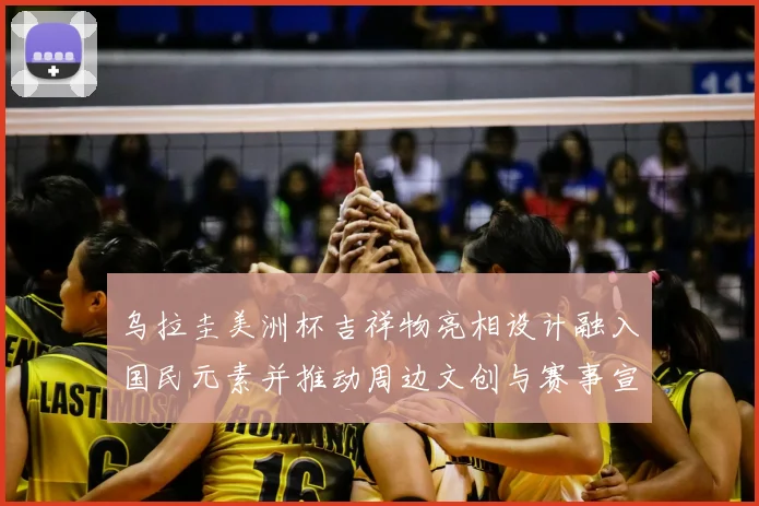 乌拉圭美洲杯吉祥物亮相设计融入国民元素并推动周边文创与赛事宣传