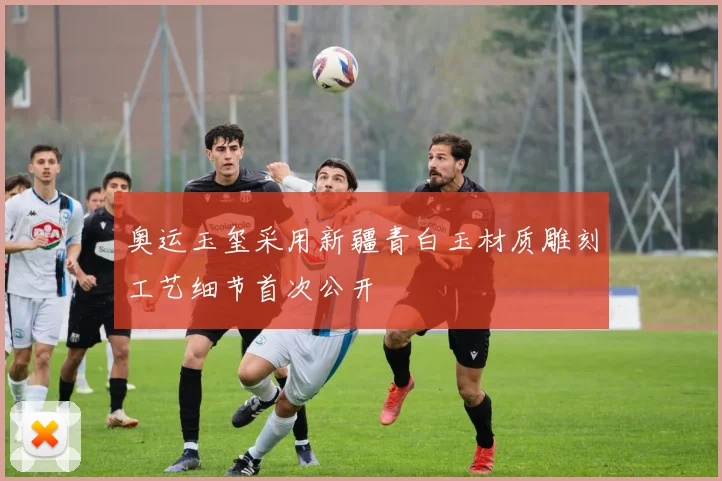 奥运玉玺采用新疆青白玉材质雕刻工艺细节首次公开