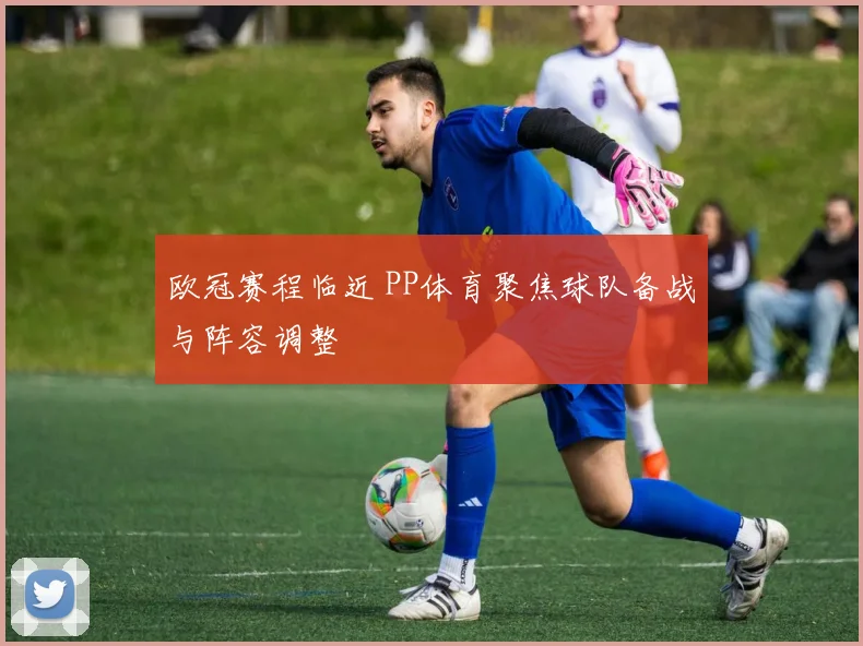 欧冠赛程临近 PP体育聚焦球队备战与阵容调整