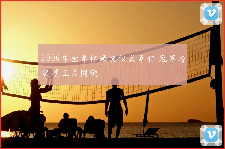 2006年世界杯颁奖仪式举行 冠军与奖项正式揭晓