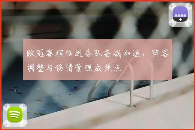 欧冠赛程临近各队备战加速，阵容调整与伤情管理成焦点