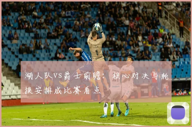 湖人队vs爵士前瞻：核心对决与轮换安排成比赛看点