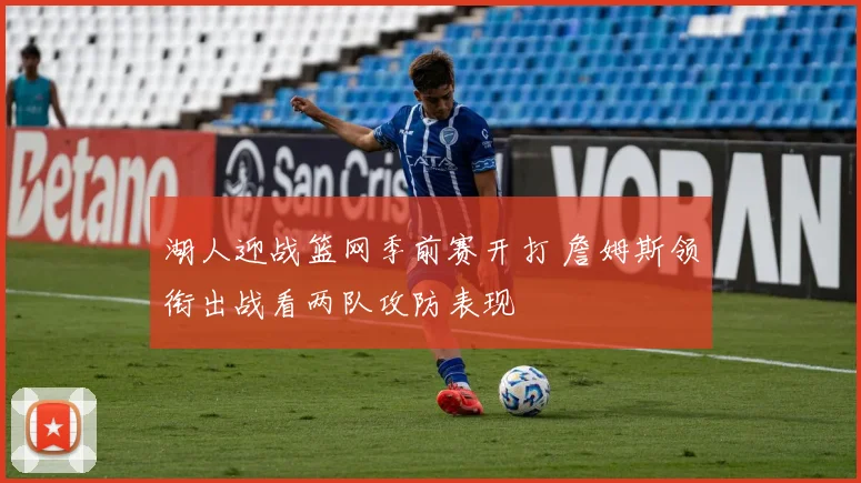 湖人迎战篮网季前赛开打 詹姆斯领衔出战看两队攻防表现