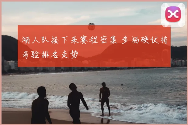 湖人队接下来赛程密集 多场硬仗将考验排名走势