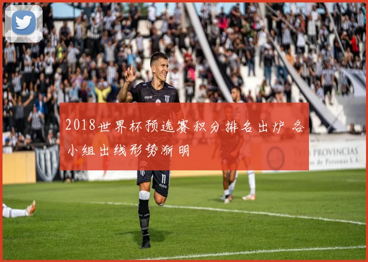 2018世界杯预选赛积分排名出炉 各小组出线形势渐明