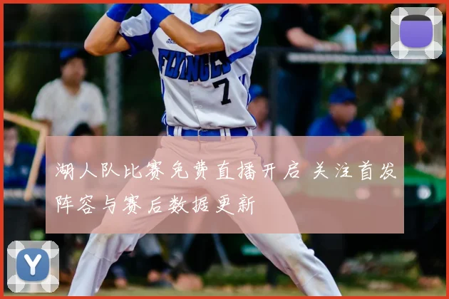 湖人队比赛免费直播开启 关注首发阵容与赛后数据更新