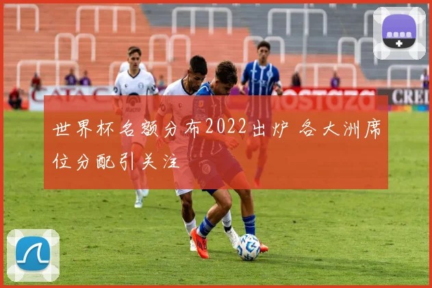 世界杯名额分布2022出炉 各大洲席位分配引关注