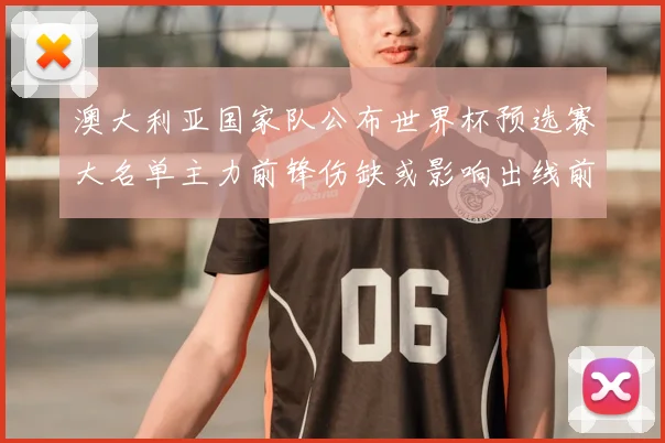 澳大利亚国家队公布世界杯预选赛大名单主力前锋伤缺或影响出线前景