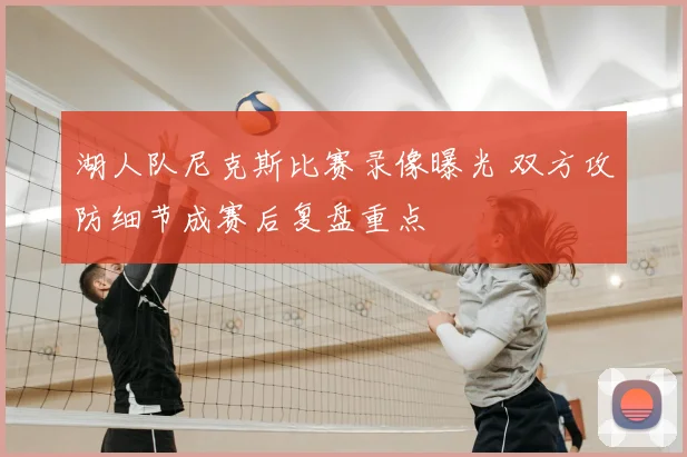 湖人队尼克斯比赛录像曝光 双方攻防细节成赛后复盘重点