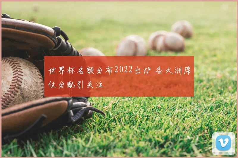 世界杯名额分布2022出炉 各大洲席位分配引关注