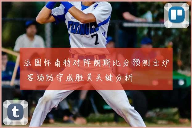 法国怀南特对阵朗斯比分预测出炉 客场防守成胜负关键分析
